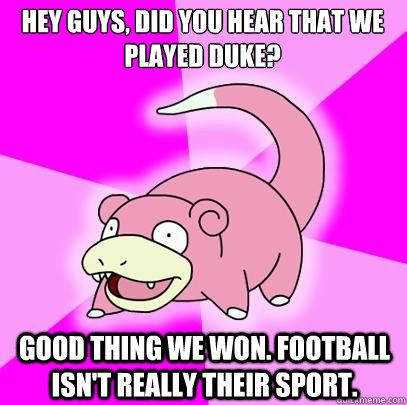 Hey guys, did you hear that we played Duke? Good thing we won. Football isn't really their sport.  Slowpoke