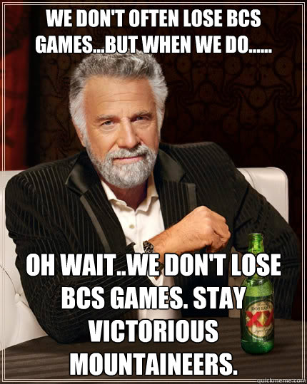 we don't often lose bcs games...but when we do...... oh WAIT..we don't lose bcs games. stay victorious mountaineers.  The Most Interesting Man In The World