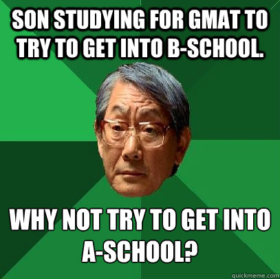 Son studying for GMAT to try to get into B-School. Why not try to get into A-School? - Son studying for GMAT to try to get into B-School. Why not try to get into A-School?  High Expectations Asian Father