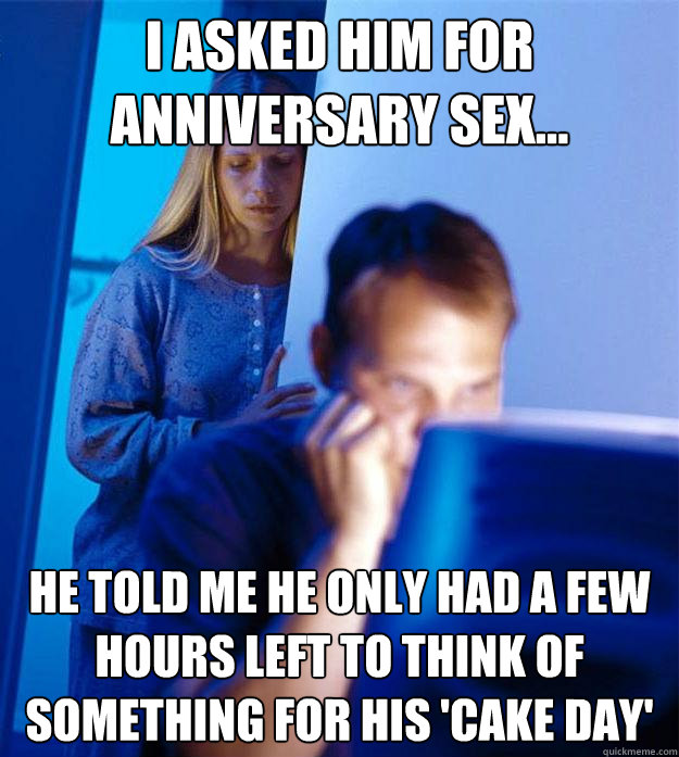 I asked him for anniversary sex...
 he told me he only had a few hours left to think of something for his 'cake day'  Redditors Wife