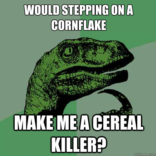 Would stepping on a cornflake make me a cereal killer?  Philosoraptor