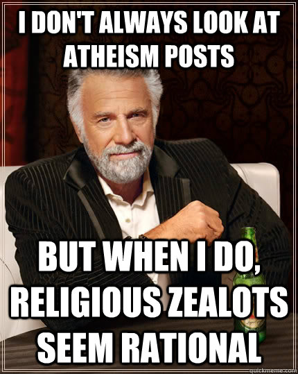 I don't always look at Atheism posts but when i do, religious zealots seem rational  The Most Interesting Man In The World