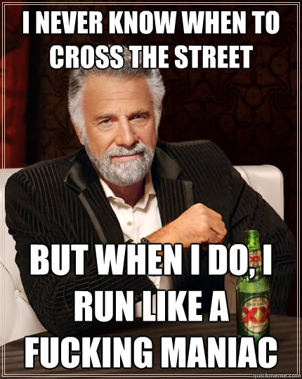 i never know when to cross the street but when I do, i run like a fucking maniac  The Most Interesting Man In The World