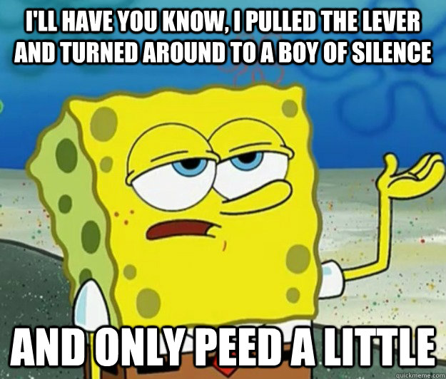 I'll have you know, I pulled the lever and turned around to a boy of silence And only peed a little - I'll have you know, I pulled the lever and turned around to a boy of silence And only peed a little  Tough Spongebob