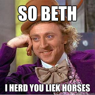 SO BETH I herd you liek horses  Creepy Wonka