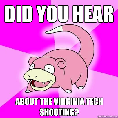 Did you hear about the virginia tech shooting?  Slowpoke