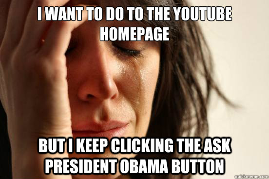I want to do to the Youtube homepage But I keep clicking the ask President Obama button  First World Problems