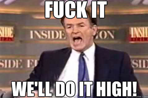 fuck it We'll do it high!  Fuck It Bill OReilly