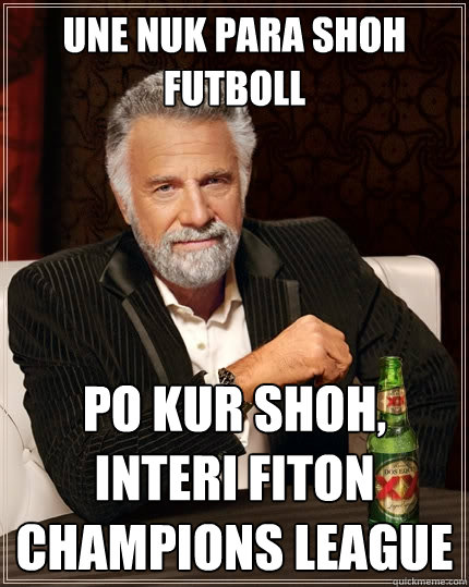 une nuk para shoh futboll po kur shoh, interi fiton champions league  The Most Interesting Man In The World