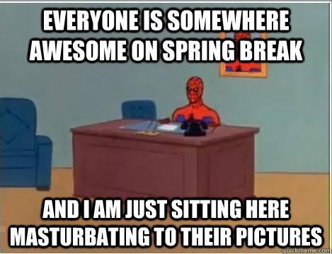 Everyone is somewhere awesome on spring break and i am just sitting here masturbating to their pictures  Spiderman Desk