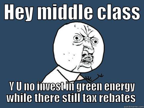  HEY MIDDLE CLASS   Y U NO INVEST IN GREEN ENERGY WHILE THERE STILL TAX REBATES Y U No