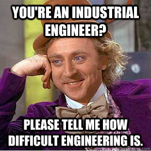 You're an industrial engineer? Please tell me how difficult engineering is.  Condescending Wonka