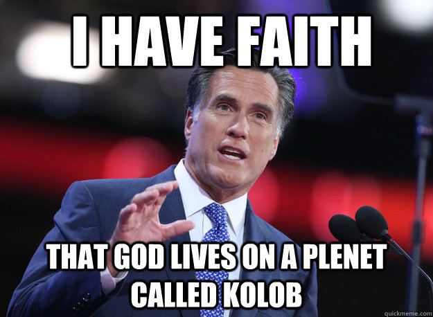 I have faith that god lives on a plenet called Kolob  Relatable Mitt Romney