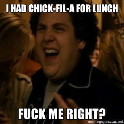 I had chick-fil-a for lunch  fuck me right
