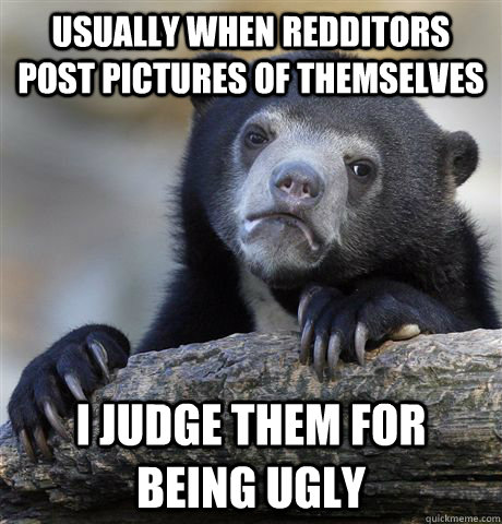 Usually when redditors post pictures of themselves I judge them for being ugly  Confession Bear