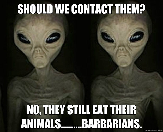 should we contact them? No, they still eat their animals..........barbarians. - should we contact them? No, they still eat their animals..........barbarians.  Misc