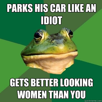 parks his car like an idiot gets better looking women than you  Foul Bachelor Frog