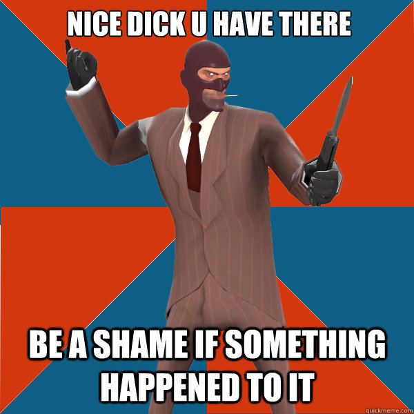 NICE DICK U HAVE THERE BE A SHAME IF SOMETHING HAPPENED TO IT  TF2 Spy