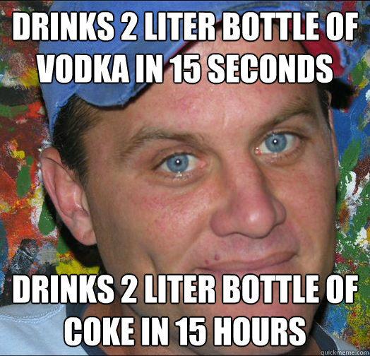 drinks 2 liter bottle of vodka in 15 seconds DRINKS 2 LITER BOTTLE OF COKE IN 15 HOURS  