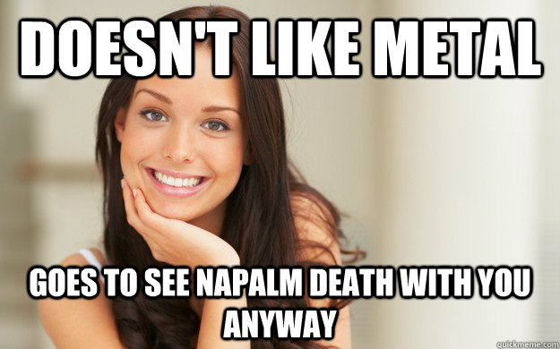 Doesn't like Metal Goes to see NAPALM Death with you anyway  Good Girl Gina