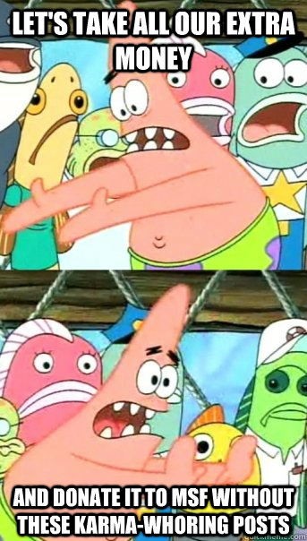 Let's take all our extra money and donate it to MSF without these karma-whoring posts  Push it somewhere else Patrick