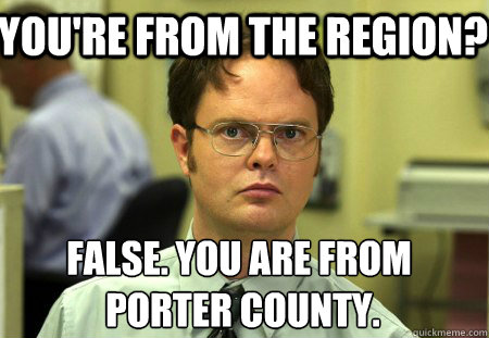 You're from the Region? False. You are from
 Porter County.  Schrute