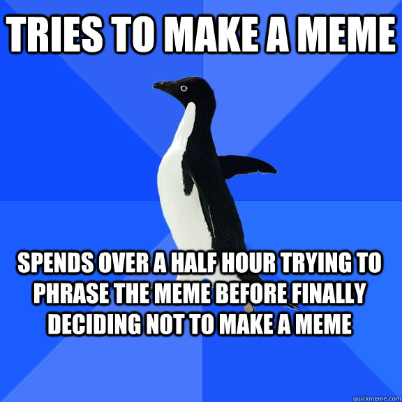 tries to make a meme spends over a half hour trying to phrase the meme before finally deciding not to make a meme  Socially Awkward Penguin