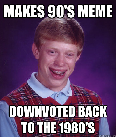 Makes 90's meme Downvoted back to the 1980's  Bad Luck Brian