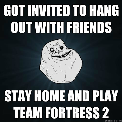 Got invited to hang out with friends stay home and play team fortress 2  Forever Alone