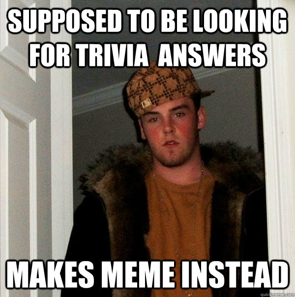 supposed to be looking for trivia  answers makes meme instead  Scumbag Steve