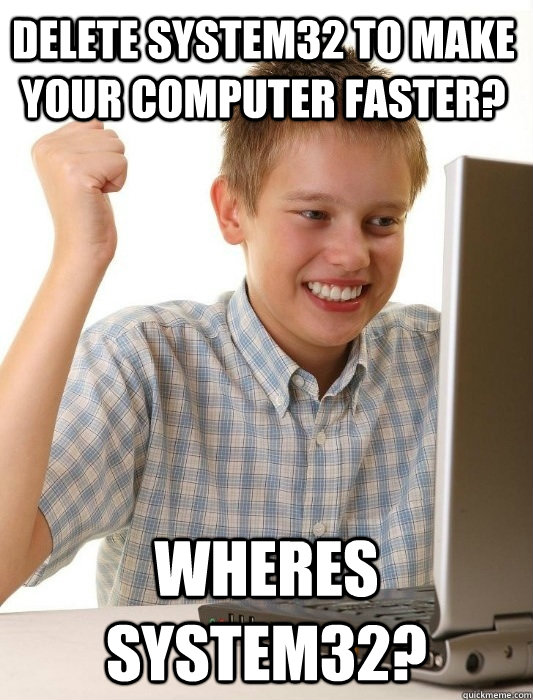 Delete system32 to make your computer faster? Wheres system32? - Delete system32 to make your computer faster? Wheres system32?  First Day on the Internet Kid