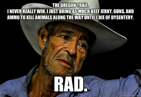 The Oregon Trail. 
I never really win, I just bring as much beef jerky, guns, and ammo to kill animals along the way until I die of dysentery. RAD.  Oregon Trail Problems