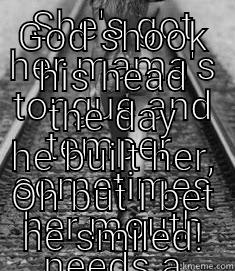 SHE'S GOT HER MAMA'S TONGUE AND TEMPER, SOMETIMES HER MOUTH NEEDS A FILTER GOD SHOOK HIS HEAD THE DAY HE BUILT HER, OH BUT I BET HE SMILED! Misc