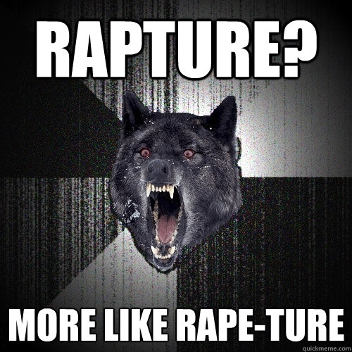 Rapture? More like rape-ture  Insanity Wolf
