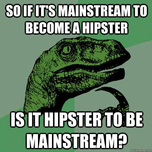 So if it's mainstream to become a hipster Is it hipster to be mainstream?  Philosoraptor