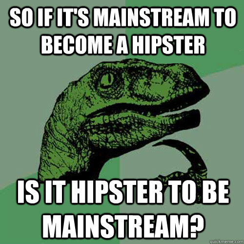 So if it's mainstream to become a hipster Is it hipster to be mainstream? - So if it's mainstream to become a hipster Is it hipster to be mainstream?  Philosoraptor