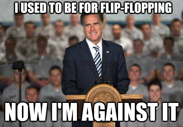 I used to be for flip-flopping Now I'm against it - I used to be for flip-flopping Now I'm against it  Mitt Romney