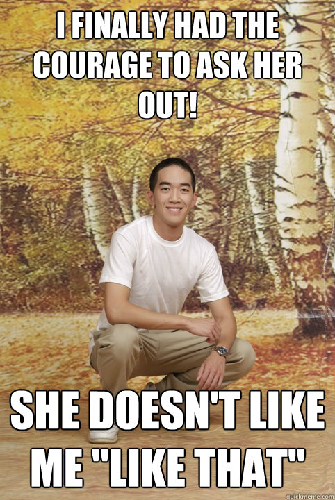 I finally had the courage to ask her out! She doesn't like me 
