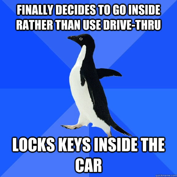 finally decides to go inside rather than use drive-thru Locks keys inside the car  Socially Awkward Penguin