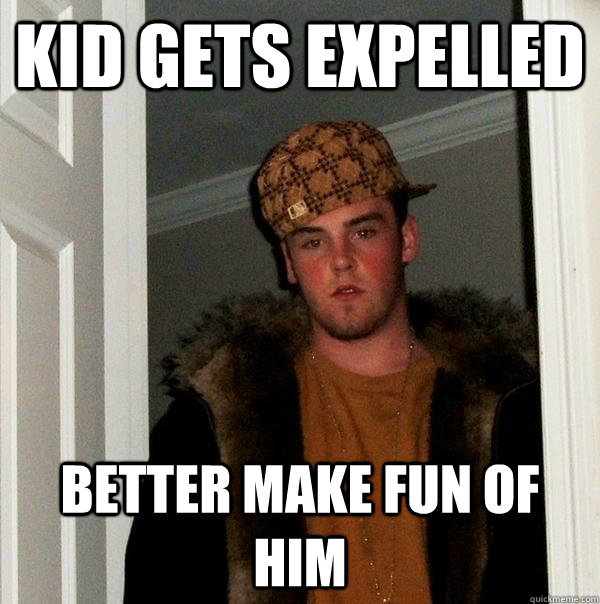 Kid gets expelled Better make fun of him  Scumbag Steve