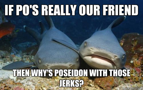 if po's really our friend then why's Poseidon with those jerks?  Compassionate Shark Friend