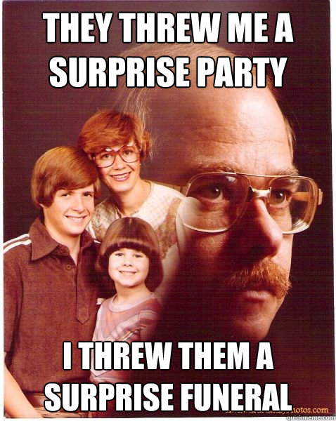 They threw me a surprise party I threw them a surprise funeral  Vengeance Dad