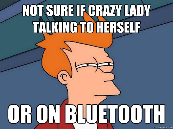 Not sure if crazy lady talking to herself Or on bluetooth  Futurama Fry