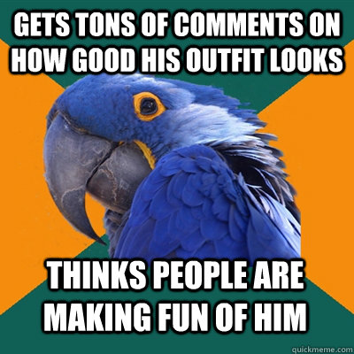 Gets tons of comments on how good his outfit looks thinks people are making fun of him  Paranoid Parrot