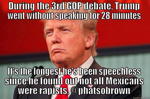 DURING THE 3RD GOP DEBATE, TRUMP WENT WITHOUT SPEAKING FOR 28 MINUTES IT'S THE LONGEST HE'S BEEN SPEECHLESS SINCE HE FOUND OUT NOT ALL MEXICANS WERE RAPISTS. @PHATSOBROWN Misc