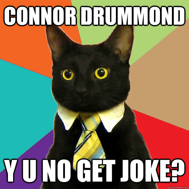 CONNOR DRUmmond y u no get joke?  Business Cat