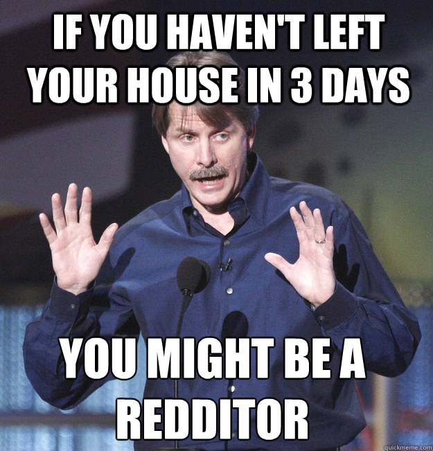 If you haven't left your house in 3 days You might be a redditor  You might be a redditor