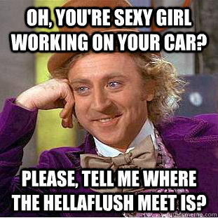 Oh, you're sexy girl working on your car? Please, tell me where the hellaflush meet is?  Creepy Wonka