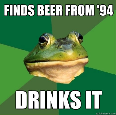 Finds beer from '94 Drinks it  Foul Bachelor Frog