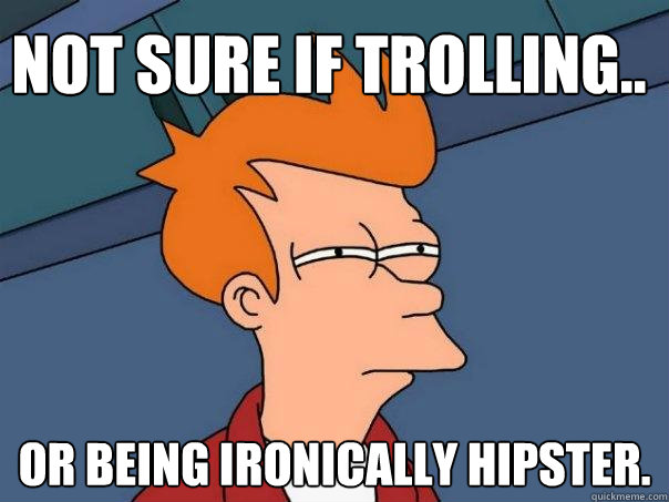 Not sure if Trolling.. Or being ironically hipster.  Futurama Fry